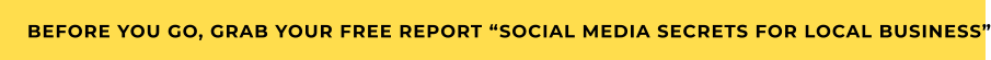 BEFORE YOU GO, GRAB YOUR FREE REPORT “SOCIAL MEDIA SECRETS FOR LOCAL BUSINESS”